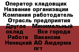 Оператор-кладовщик › Название организации ­ Компания-работодатель › Отрасль предприятия ­ Другое › Минимальный оклад ­ 1 - Все города Работа » Вакансии   . Ненецкий АО,Амдерма пгт